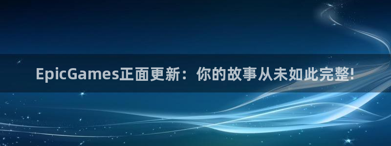 天美娱乐官方平台：EpicGames正面更新：你的故事从未如