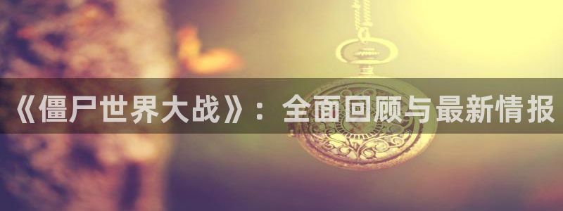天美娱乐注册登录平台：《僵尸世界大战》：全面回顾与最新情报