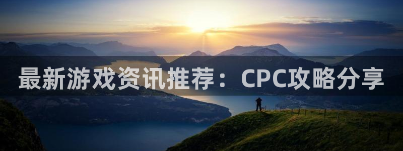 天美娱乐平台官网客服电话：最新游戏资讯推荐：CPC攻略分享