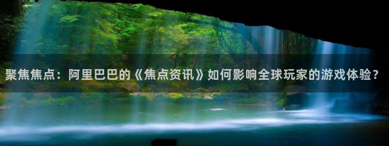 天美娱乐平台注册资金多少：聚焦焦点：阿里巴巴的《焦点资讯》如