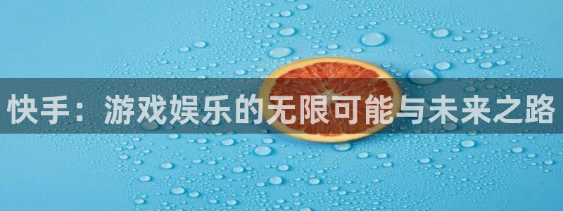 天美娱乐平台官网登录：快手：游戏娱乐的无限可能与未来之路